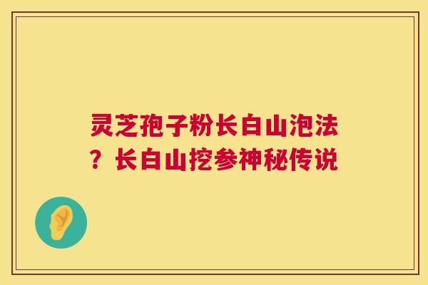 灵芝孢子粉长白山泡法？长白山挖参神秘传说