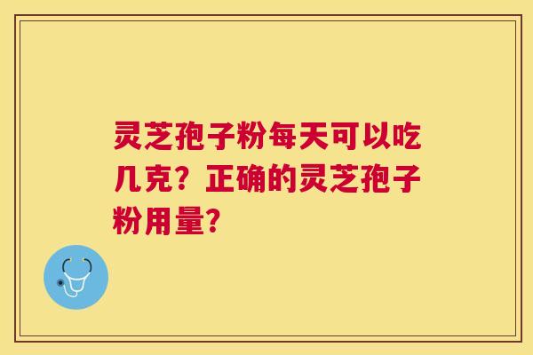 灵芝孢子粉每天可以吃几克?正确的灵芝孢子粉用量? 灵芝孢子粉每天可以吃几克?正确的灵芝孢子粉用量?