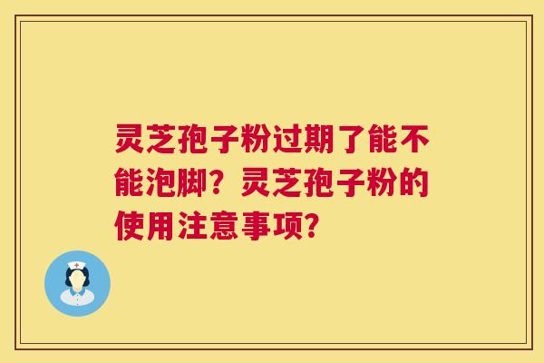 灵芝孢子粉过期了能不能泡脚?灵芝孢子粉的使用注意事项? 灵芝孢子粉过期了能不能泡脚?灵芝孢子粉的使用注意事项?