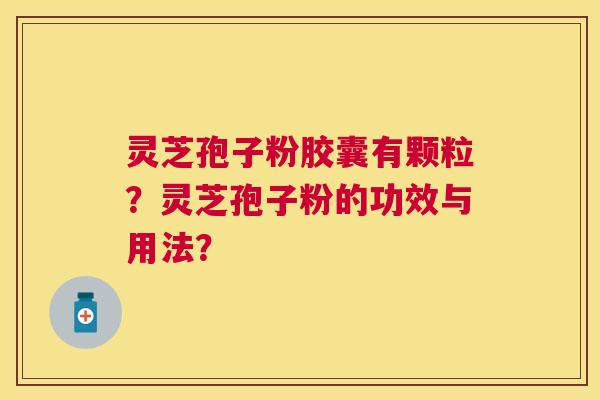 灵芝孢子粉胶囊有颗粒？灵芝孢子粉的功效与用法？