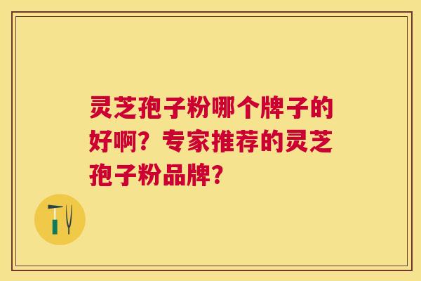灵芝孢子粉哪个牌子的好啊?专家推荐的灵芝孢子粉品牌? 灵芝孢子粉哪个牌子的好啊?专家推荐的灵芝孢子粉品牌?