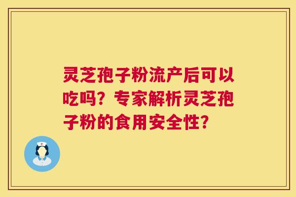 灵芝孢子粉流产后可以吃吗？专家解析灵芝孢子粉的食用安全性？