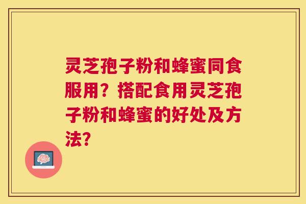 灵芝孢子粉和蜂蜜同食服用？搭配食用灵芝孢子粉和蜂蜜的好处及方法？