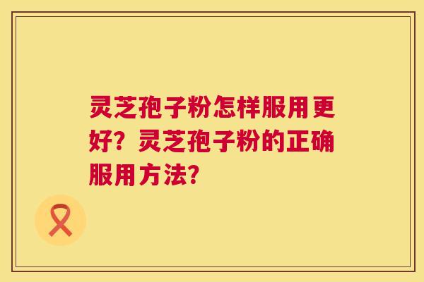 灵芝孢子粉怎样服用更好？灵芝孢子粉的正确服用方法？