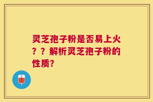 灵芝孢子粉是否易上火??解析灵芝孢子粉的性质? 灵芝孢子粉是否易上火??解析灵芝孢子粉的性质?