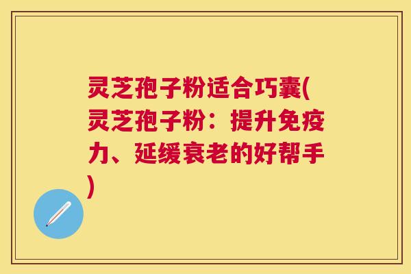 灵芝孢子粉适合巧囊(灵芝孢子粉:提升免疫力、延缓的好帮手) 灵芝孢子粉适合巧囊(灵芝孢子粉:提升免疫力、延缓的好帮手)