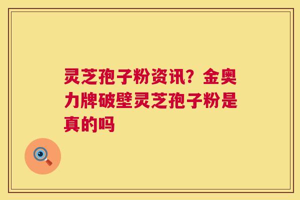 灵芝孢子粉资讯?金奥力牌破壁灵芝孢子粉是真的吗 灵芝孢子粉资讯?金奥力牌破壁灵芝孢子粉是真的吗