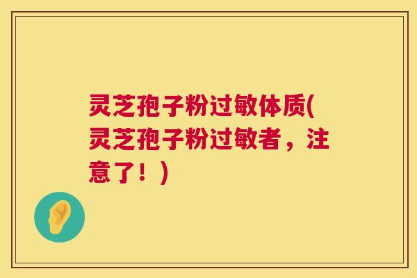 灵芝孢子粉体质(灵芝孢子粉者,注意了!) 灵芝孢子粉体质(灵芝孢子粉者,注意了!)