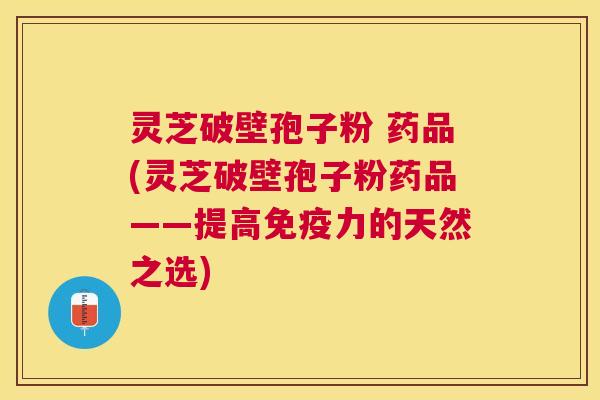 灵芝破壁孢子粉 药品(灵芝破壁孢子粉药品——提高免疫力的天然之选)
