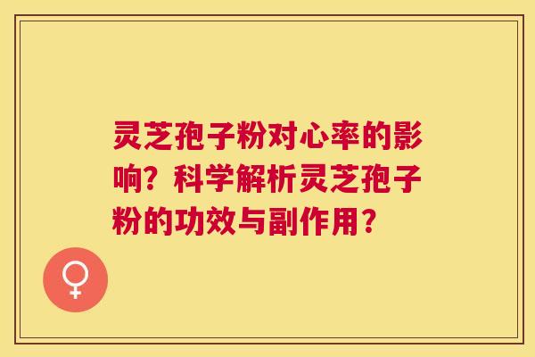灵芝孢子粉对心率的影响?科学解析灵芝孢子粉的功效与副作用? 灵芝孢子粉对心率的影响?科学解析灵芝孢子粉的功效与副作用?
