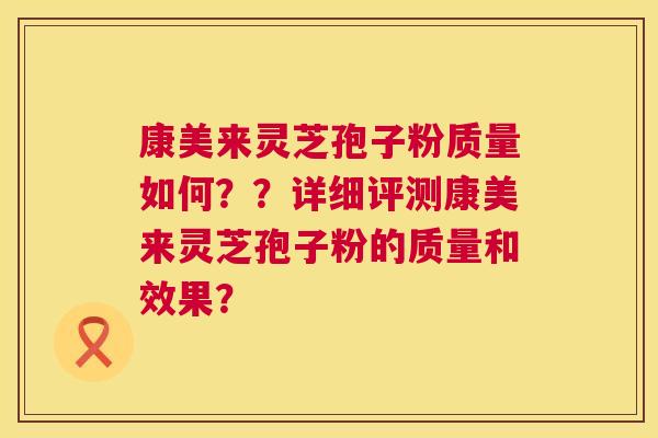 康美来灵芝孢子粉质量如何??详细评测康美来灵芝孢子粉的质量和效果? 康美来灵芝孢子粉质量如何??详细评测康美来灵芝孢子粉的质量和效果?