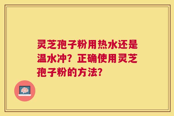 灵芝孢子粉用热水还是温水冲?正确使用灵芝孢子粉的方法? 灵芝孢子粉用热水还是温水冲?正确使用灵芝孢子粉的方法?