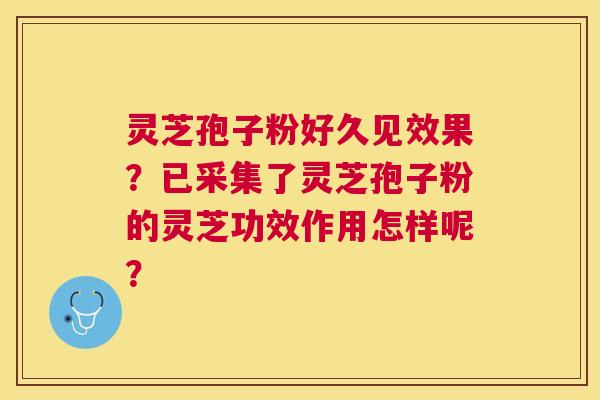 灵芝孢子粉好久见效果?已采集了灵芝孢子粉的灵芝功效作用怎样呢? 灵芝孢子粉好久见效果?已采集了灵芝孢子粉的灵芝功效作用怎样呢?