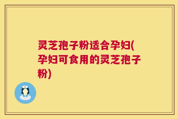 灵芝孢子粉适合孕妇(孕妇可食用的灵芝孢子粉) 灵芝孢子粉适合孕妇(孕妇可食用的灵芝孢子粉)