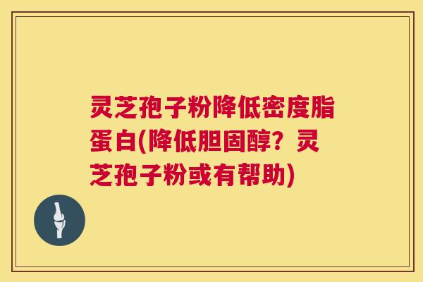 灵芝孢子粉降低密度脂蛋白(降低？灵芝孢子粉或有帮助)