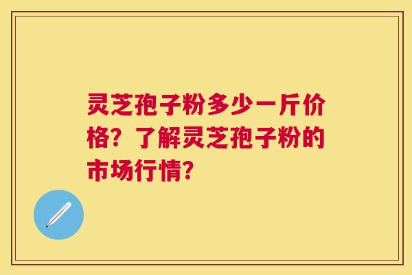 灵芝孢子粉多少一斤价格？了解灵芝孢子粉的市场行情？