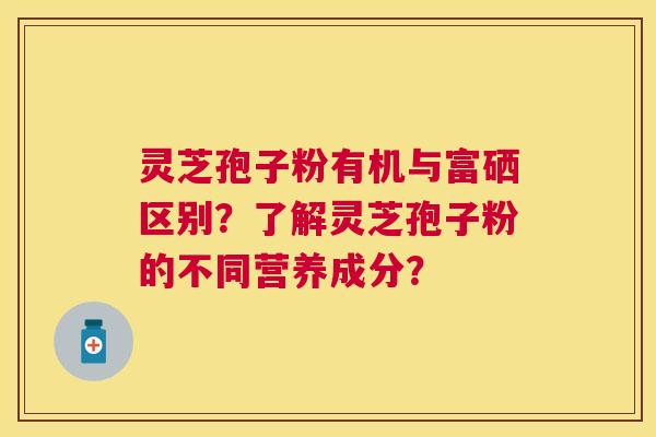 灵芝孢子粉有机与富硒区别?了解灵芝孢子粉的不同营养成分? 灵芝孢子粉有机与富硒区别?了解灵芝孢子粉的不同营养成分?