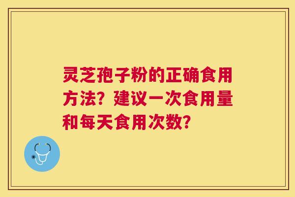 灵芝孢子粉的正确食用方法?建议一次食用量和每天食用次数? 灵芝孢子粉的正确食用方法?建议一次食用量和每天食用次数?