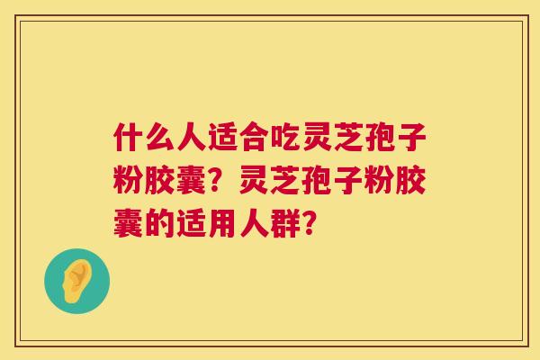 什么人适合吃灵芝孢子粉胶囊？灵芝孢子粉胶囊的适用人群？