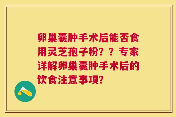 卵巢囊肿手术后能否食用灵芝孢子粉？？专家详解卵巢囊肿手术后的饮食注意事项？
