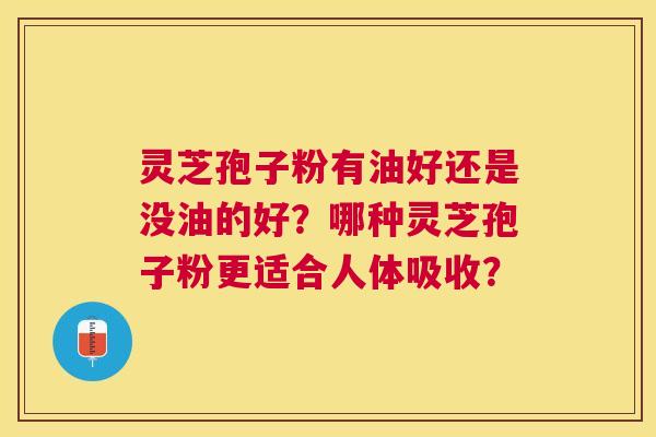 灵芝孢子粉有油好还是没油的好?哪种灵芝孢子粉更适合人体吸收? 灵芝孢子粉有油好还是没油的好?哪种灵芝孢子粉更适合人体吸收?