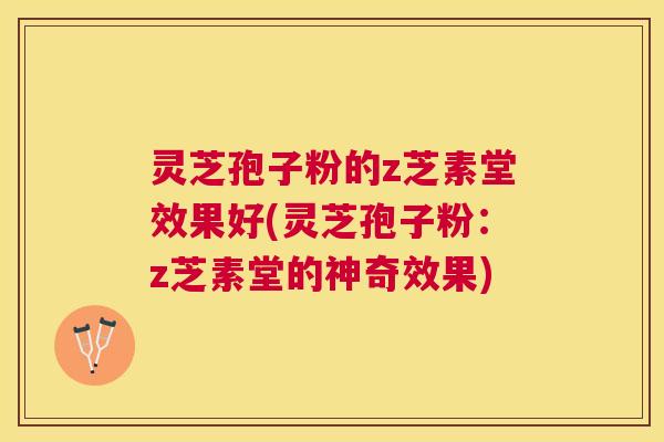 灵芝孢子粉的z芝素堂效果好(灵芝孢子粉:z芝素堂的神奇效果) 灵芝孢子粉的z芝素堂效果好(灵芝孢子粉:z芝素堂的神奇效果)