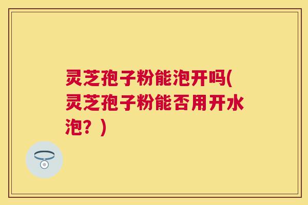 灵芝孢子粉能泡开吗(灵芝孢子粉能否用开水泡？)