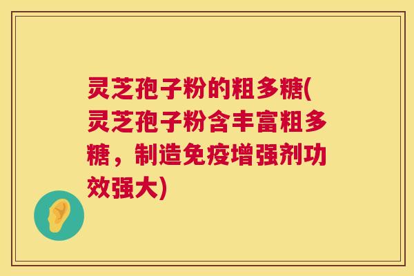 灵芝孢子粉的粗多糖(灵芝孢子粉含丰富粗多糖,制造免疫增强剂功效强大) 灵芝孢子粉的粗多糖(灵芝孢子粉含丰富粗多糖,制造免疫增强剂功效强大)