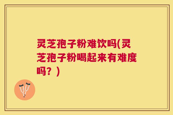 灵芝孢子粉难饮吗(灵芝孢子粉喝起来有难度吗?) 灵芝孢子粉难饮吗(灵芝孢子粉喝起来有难度吗?)