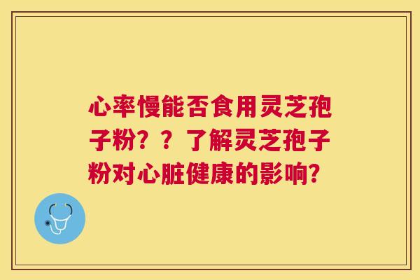 心率慢能否食用灵芝孢子粉??了解灵芝孢子粉对健康的影响? 心率慢能否食用灵芝孢子粉??了解灵芝孢子粉对健康的影响?