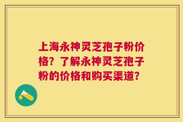 上海永神灵芝孢子粉价格?了解永神灵芝孢子粉的价格和购买渠道? 上海永神灵芝孢子粉价格?了解永神灵芝孢子粉的价格和购买渠道?