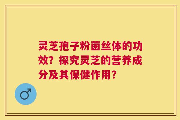 灵芝孢子粉菌丝体的功效?探究灵芝的营养成分及其保健作用? 灵芝孢子粉菌丝体的功效?探究灵芝的营养成分及其保健作用?