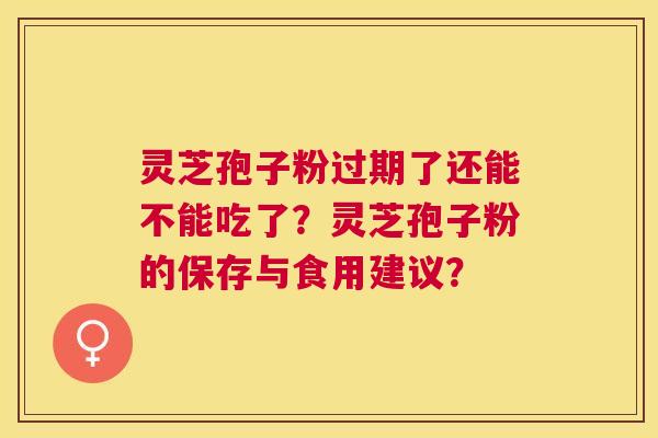 灵芝孢子粉过期了还能不能吃了？灵芝孢子粉的保存与食用建议？