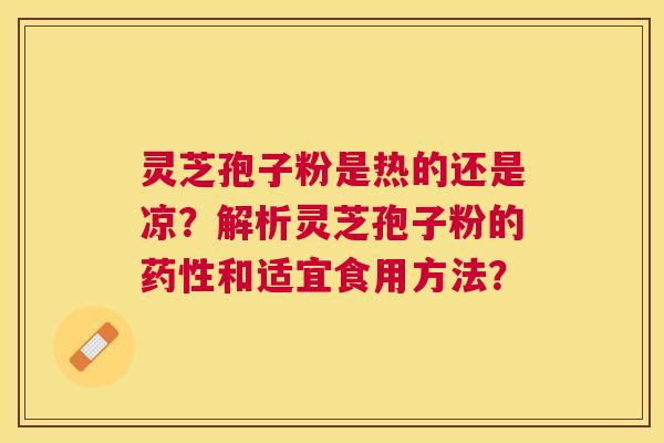 灵芝孢子粉是热的还是凉?解析灵芝孢子粉的和适宜食用方法? 灵芝孢子粉是热的还是凉?解析灵芝孢子粉的和适宜食用方法?