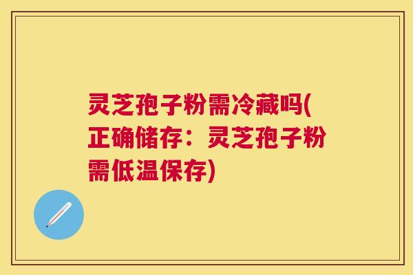 灵芝孢子粉需冷藏吗(正确储存：灵芝孢子粉需低温保存)