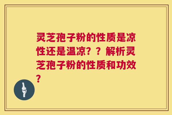 灵芝孢子粉的性质是凉性还是温凉??解析灵芝孢子粉的性质和功效? 灵芝孢子粉的性质是凉性还是温凉??解析灵芝孢子粉的性质和功效?