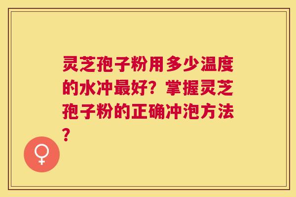 灵芝孢子粉用多少温度的水冲好?掌握灵芝孢子粉的正确冲泡方法? 灵芝孢子粉用多少温度的水冲好?掌握灵芝孢子粉的正确冲泡方法?