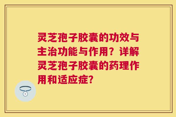 灵芝孢子胶囊的功效与主功能与作用?详解灵芝孢子胶囊的药理作用和适应症? 灵芝孢子胶囊的功效与主功能与作用?详解灵芝孢子胶囊的药理作用和适应症?