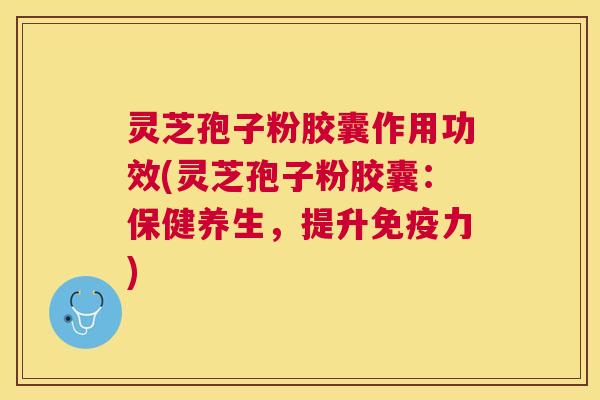 灵芝孢子粉胶囊作用功效(灵芝孢子粉胶囊：保健养生，提升免疫力)