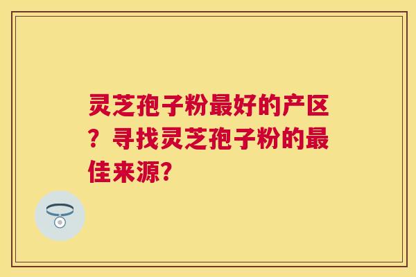 灵芝孢子粉好的产区?寻找灵芝孢子粉的佳来源? 灵芝孢子粉好的产区?寻找灵芝孢子粉的佳来源?