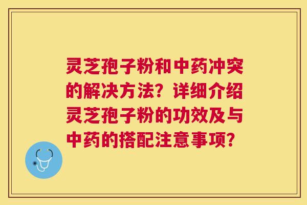 灵芝孢子粉和冲突的解决方法？详细介绍灵芝孢子粉的功效及与的搭配注意事项？