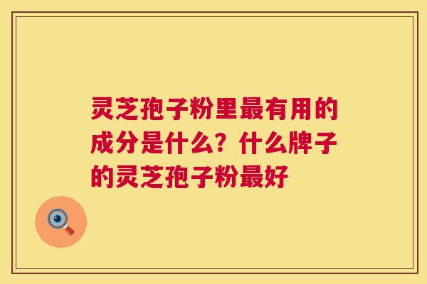灵芝孢子粉里有用的成分是什么?什么牌子的灵芝孢子粉好 灵芝孢子粉里有用的成分是什么?什么牌子的灵芝孢子粉好