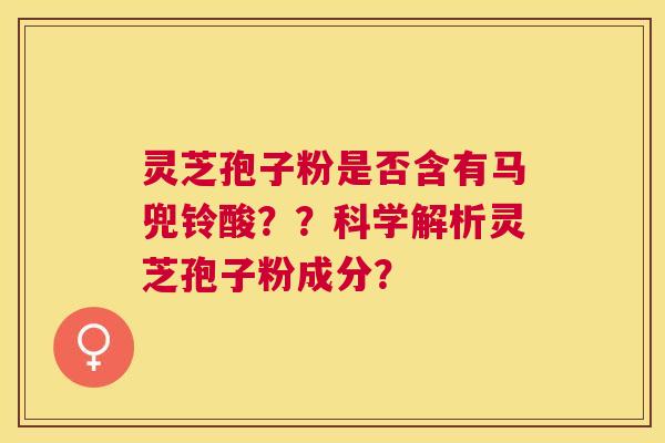 灵芝孢子粉是否含有马兜铃酸？？科学解析灵芝孢子粉成分？