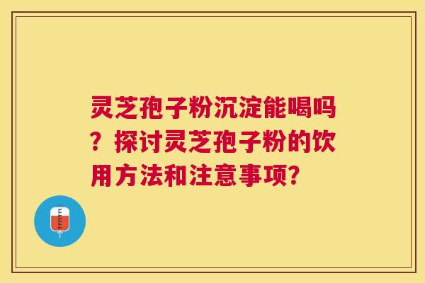 灵芝孢子粉沉淀能喝吗？探讨灵芝孢子粉的饮用方法和注意事项？