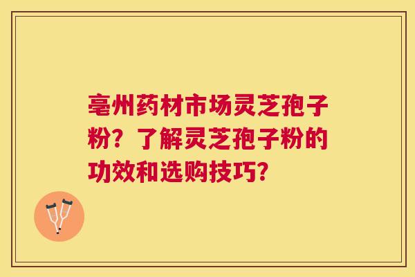 亳州药材市场灵芝孢子粉?了解灵芝孢子粉的功效和选购技巧? 亳州药材市场灵芝孢子粉?了解灵芝孢子粉的功效和选购技巧?