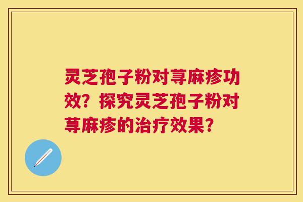 灵芝孢子粉对荨麻疹功效？探究灵芝孢子粉对荨麻疹的效果？