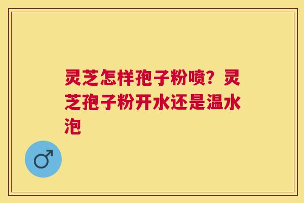 灵芝怎样孢子粉喷？灵芝孢子粉开水还是温水泡