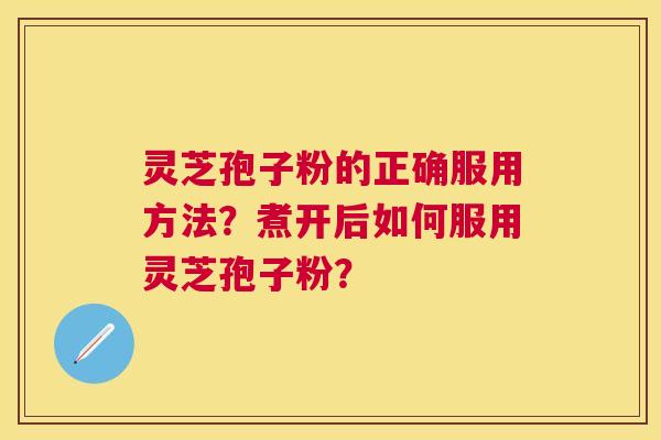 灵芝孢子粉的正确服用方法？煮开后如何服用灵芝孢子粉？