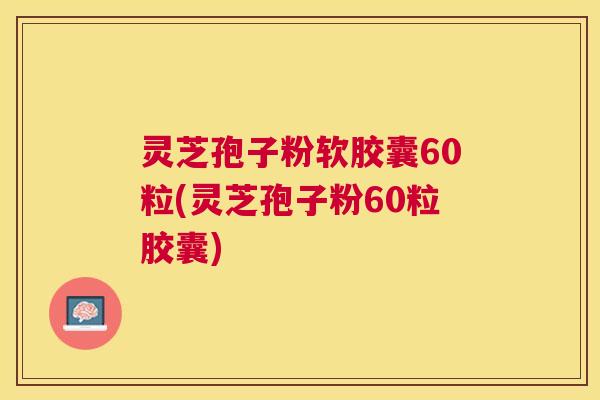 灵芝孢子粉软胶囊60粒(灵芝孢子粉60粒胶囊) 灵芝孢子粉软胶囊60粒(灵芝孢子粉60粒胶囊)