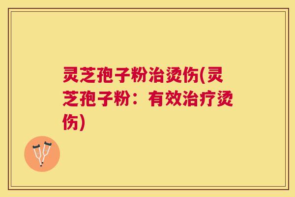 灵芝孢子粉烫伤(灵芝孢子粉：有效烫伤)